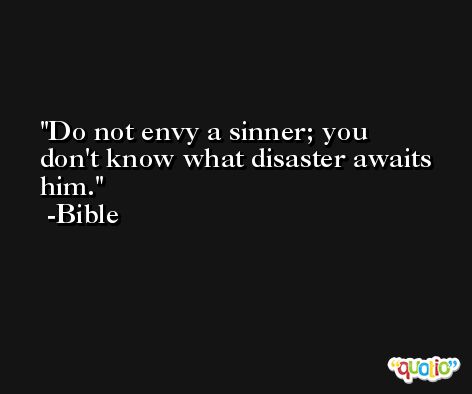 Do not envy a sinner; you don't know what disaster awaits him. -Bible