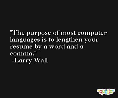 The purpose of most computer languages is to lengthen your resume by a word and a comma. -Larry Wall