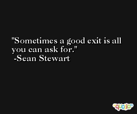 Sometimes a good exit is all you can ask for. -Sean Stewart