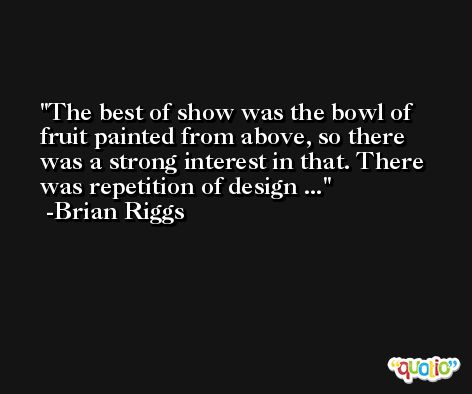 The best of show was the bowl of fruit painted from above, so there was a strong interest in that. There was repetition of design ... -Brian Riggs