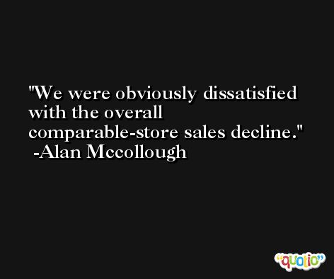 We were obviously dissatisfied with the overall comparable-store sales decline. -Alan Mccollough