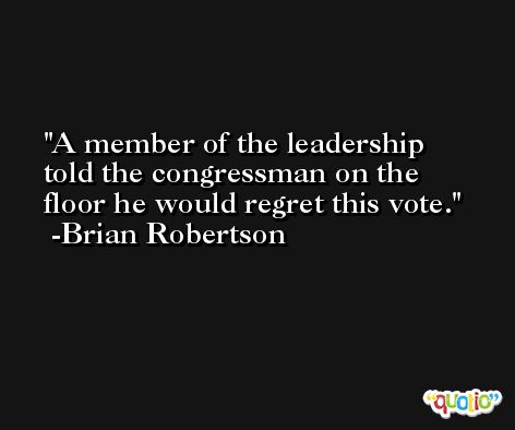 A member of the leadership told the congressman on the floor he would regret this vote. -Brian Robertson