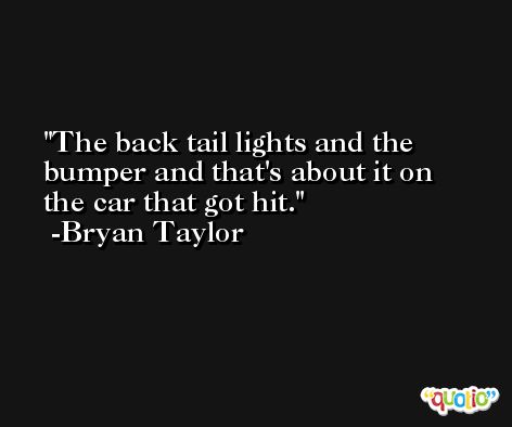 The back tail lights and the bumper and that's about it on the car that got hit. -Bryan Taylor