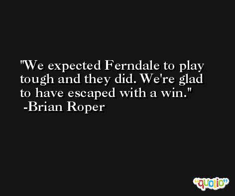 We expected Ferndale to play tough and they did. We're glad to have escaped with a win. -Brian Roper