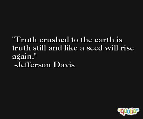 Truth crushed to the earth is truth still and like a seed will rise again. -Jefferson Davis