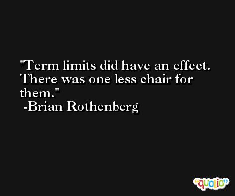 Term limits did have an effect. There was one less chair for them. -Brian Rothenberg