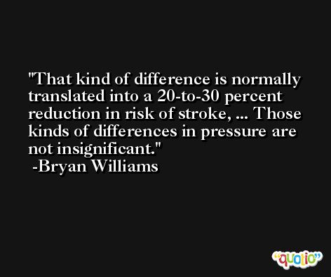 That kind of difference is normally translated into a 20-to-30 percent reduction in risk of stroke, ... Those kinds of differences in pressure are not insignificant. -Bryan Williams
