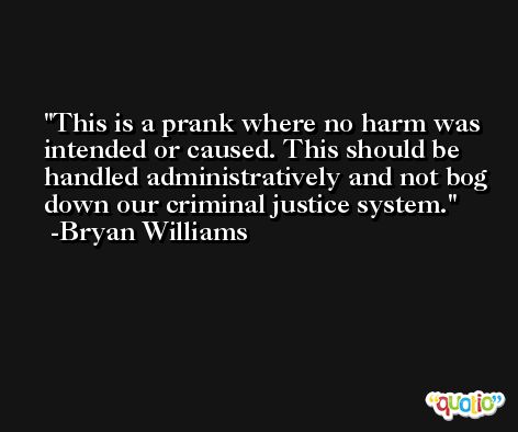 This is a prank where no harm was intended or caused. This should be handled administratively and not bog down our criminal justice system. -Bryan Williams