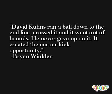 David Kuhns ran a ball down to the end line, crossed it and it went out of bounds. He never gave up on it. It created the corner kick opportunity. -Bryan Winkler