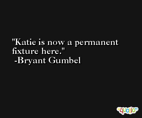 Katie is now a permanent fixture here. -Bryant Gumbel