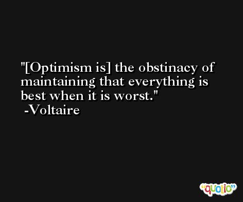 [Optimism is] the obstinacy of maintaining that everything is best when it is worst. -Voltaire