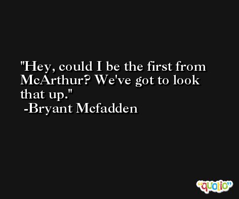Hey, could I be the first from McArthur? We've got to look that up. -Bryant Mcfadden
