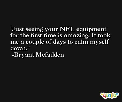 Just seeing your NFL equipment for the first time is amazing. It took me a couple of days to calm myself down. -Bryant Mcfadden