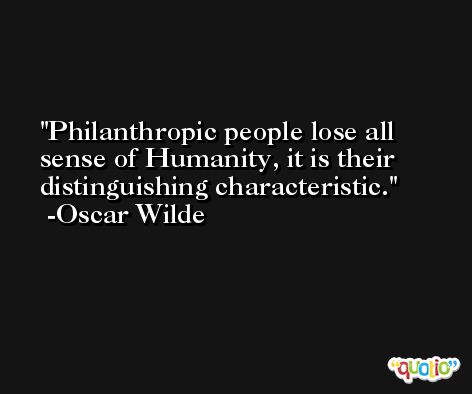 Philanthropic people lose all sense of Humanity, it is their distinguishing characteristic. -Oscar Wilde
