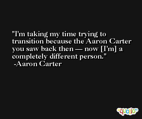 I'm taking my time trying to transition because the Aaron Carter you saw back then — now [I'm] a completely different person. -Aaron Carter