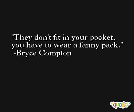 They don't fit in your pocket, you have to wear a fanny pack. -Bryce Compton
