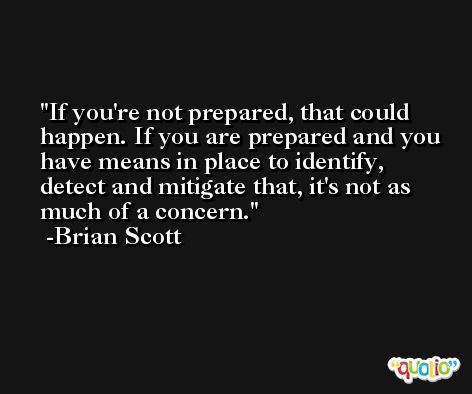 If you're not prepared, that could happen. If you are prepared and you have means in place to identify, detect and mitigate that, it's not as much of a concern. -Brian Scott