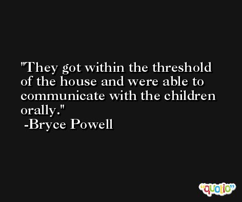 They got within the threshold of the house and were able to communicate with the children orally. -Bryce Powell
