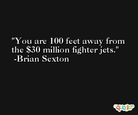 You are 100 feet away from the $30 million fighter jets. -Brian Sexton