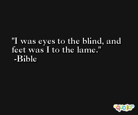 I was eyes to the blind, and feet was I to the lame. -Bible