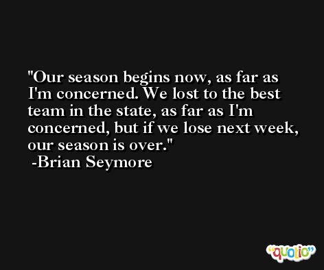 Our season begins now, as far as I'm concerned. We lost to the best team in the state, as far as I'm concerned, but if we lose next week, our season is over. -Brian Seymore