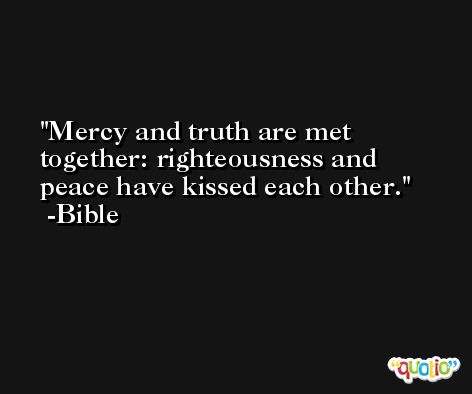 Mercy and truth are met together: righteousness and peace have kissed each other. -Bible