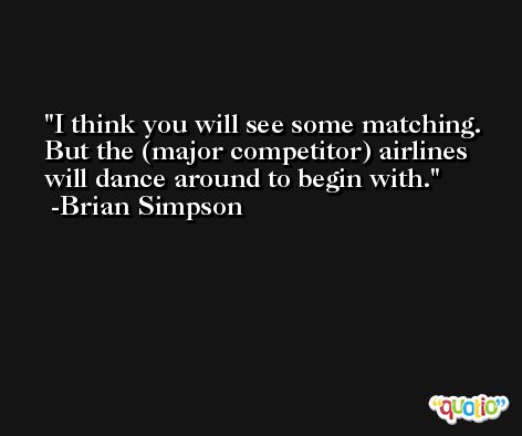 I think you will see some matching. But the (major competitor) airlines will dance around to begin with. -Brian Simpson