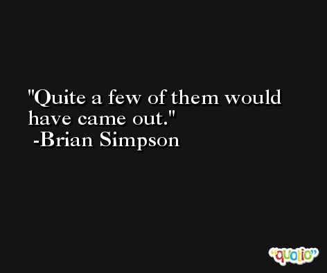 Quite a few of them would have came out. -Brian Simpson