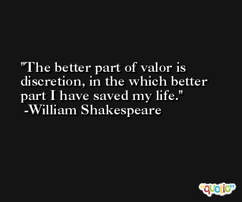 The better part of valor is discretion, in the which better part I have saved my life. -William Shakespeare