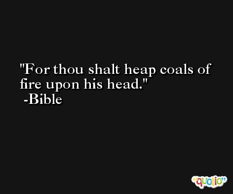 For thou shalt heap coals of fire upon his head. -Bible