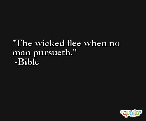 The wicked flee when no man pursueth. -Bible