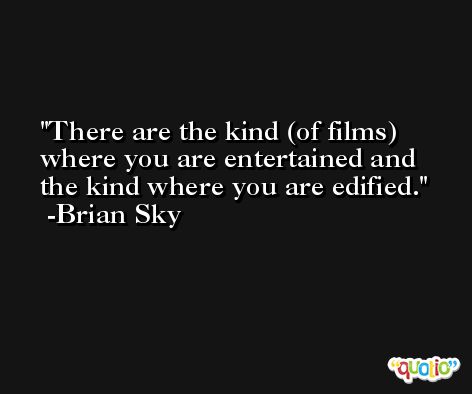 There are the kind (of films) where you are entertained and the kind where you are edified. -Brian Sky