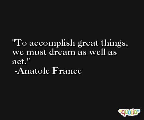 To accomplish great things, we must dream as well as act. -Anatole France
