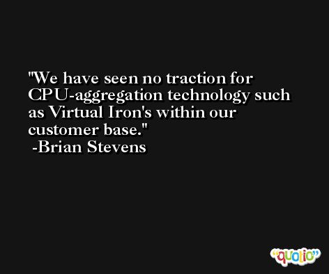 We have seen no traction for CPU-aggregation technology such as Virtual Iron's within our customer base. -Brian Stevens