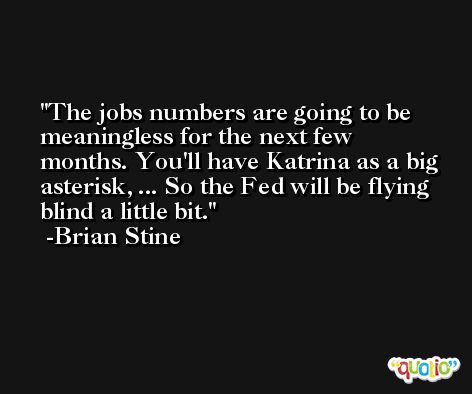 The jobs numbers are going to be meaningless for the next few months. You'll have Katrina as a big asterisk, ... So the Fed will be flying blind a little bit. -Brian Stine