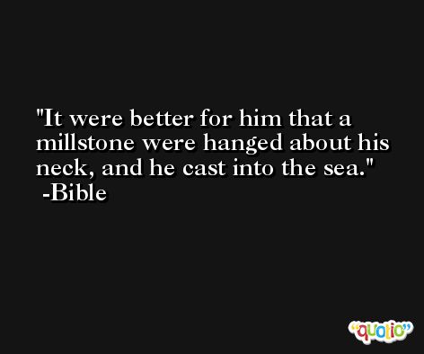 It were better for him that a millstone were hanged about his neck, and he cast into the sea. -Bible