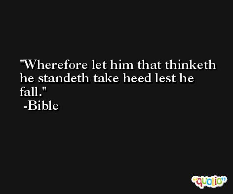 Wherefore let him that thinketh he standeth take heed lest he fall. -Bible