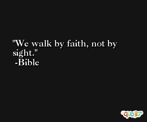 We walk by faith, not by sight. -Bible
