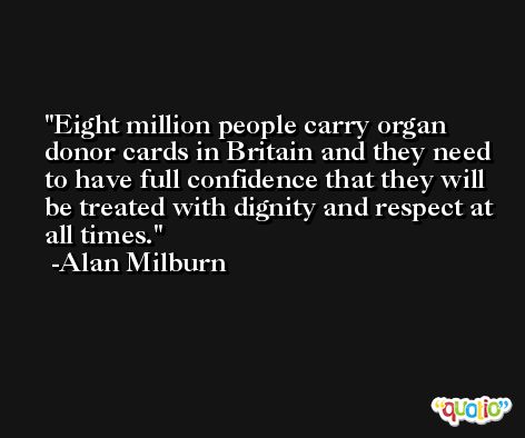 Eight million people carry organ donor cards in Britain and they need to have full confidence that they will be treated with dignity and respect at all times. -Alan Milburn