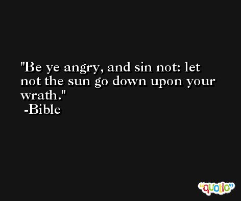 Be ye angry, and sin not: let not the sun go down upon your wrath. -Bible