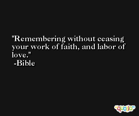 Remembering without ceasing your work of faith, and labor of love. -Bible
