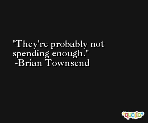 They're probably not spending enough. -Brian Townsend