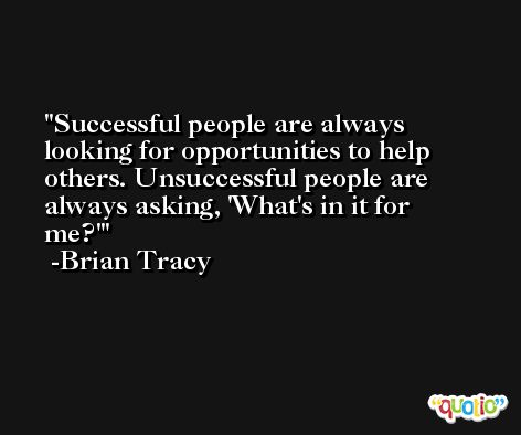Successful people are always looking for opportunities to help others. Unsuccessful people are always asking, 'What's in it for me?' -Brian Tracy