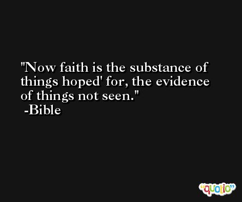 Now faith is the substance of things hoped' for, the evidence of things not seen. -Bible