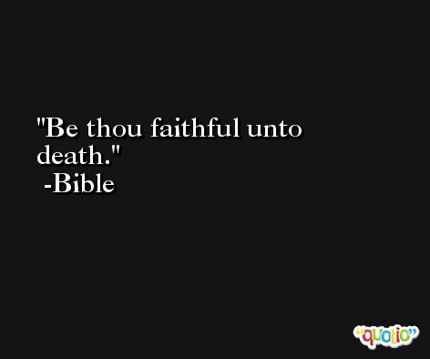 Be thou faithful unto death. -Bible