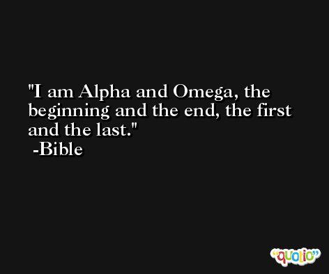 I am Alpha and Omega, the beginning and the end, the first and the last. -Bible