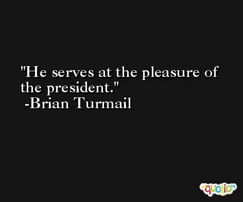 He serves at the pleasure of the president. -Brian Turmail