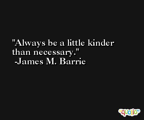 Always be a little kinder than necessary. -James M. Barrie