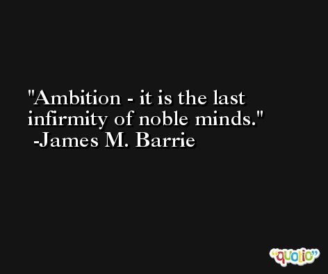 Ambition - it is the last infirmity of noble minds. -James M. Barrie