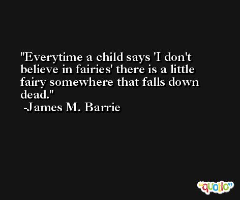 Everytime a child says 'I don't believe in fairies' there is a little fairy somewhere that falls down dead. -James M. Barrie